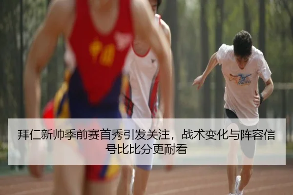 拜仁新帅季前赛首秀引发关注，战术变化与阵容信号比比分更耐看